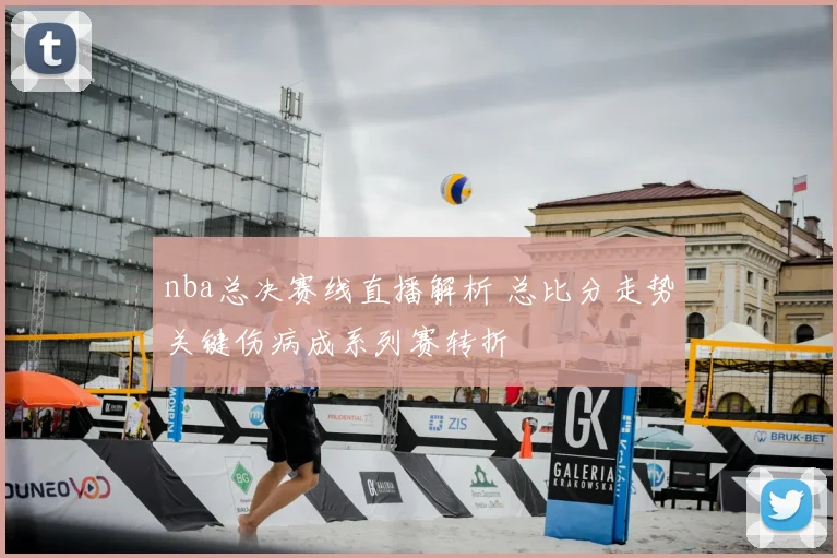 nba总决赛线直播解析 总比分走势关键伤病成系列赛转折