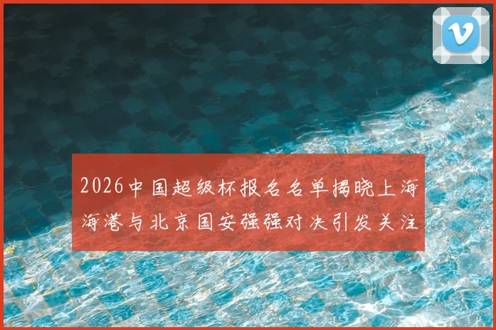 2026中国超级杯报名名单揭晓上海海港与北京国安强强对决引发关注