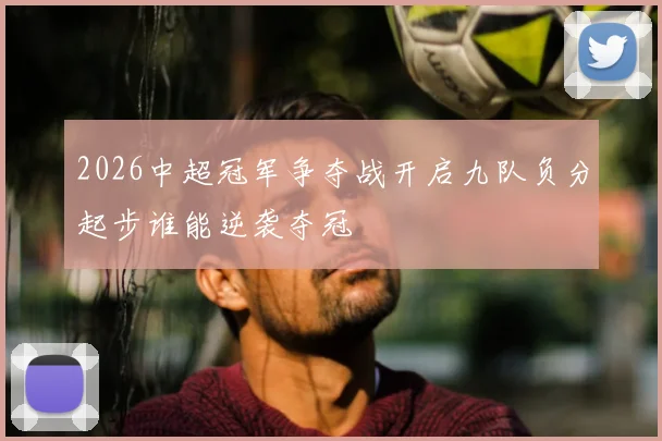 2026中超冠军争夺战开启九队负分起步谁能逆袭夺冠