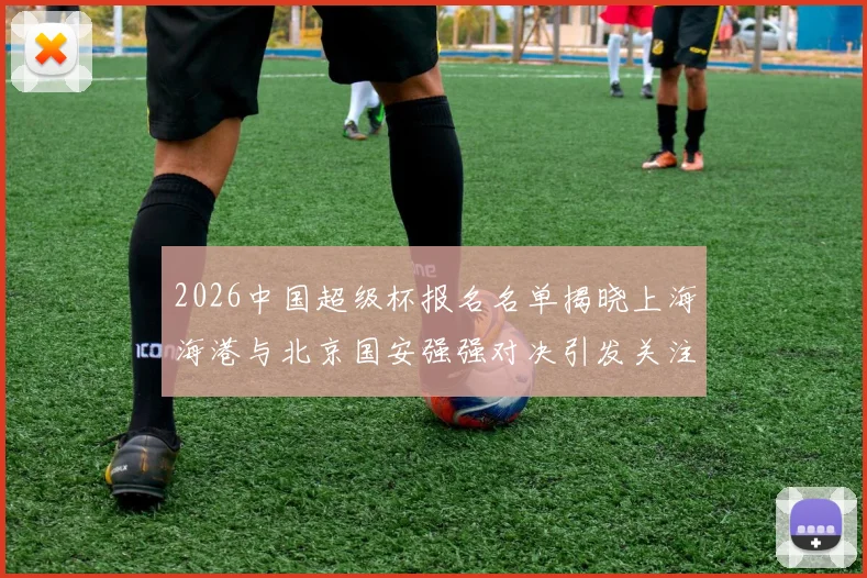 2026中国超级杯报名名单揭晓上海海港与北京国安强强对决引发关注