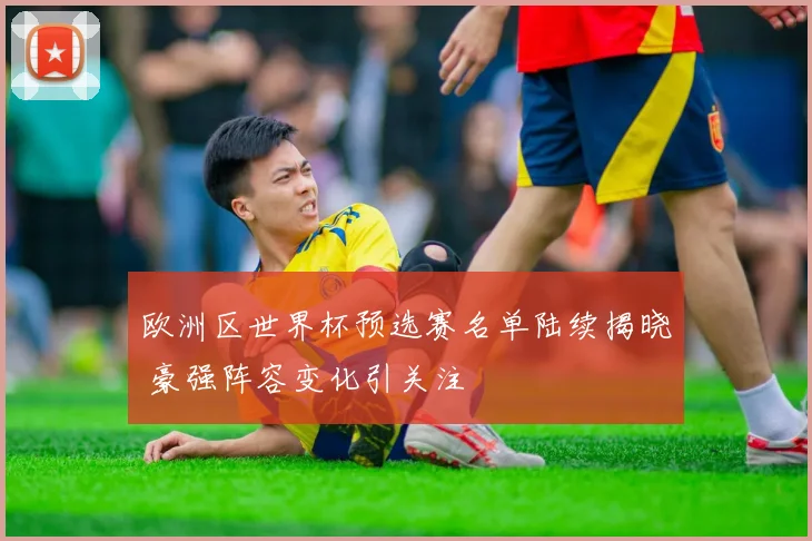 欧洲区世界杯预选赛名单陆续揭晓 豪强阵容变化引关注