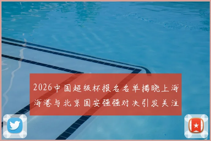 2026中国超级杯报名名单揭晓上海海港与北京国安强强对决引发关注