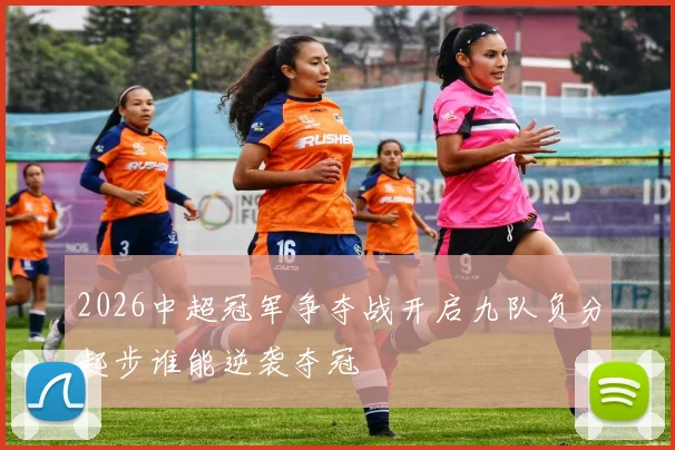 2026中超冠军争夺战开启九队负分起步谁能逆袭夺冠