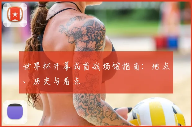 世界杯开幕式首战场馆指南：地点、历史与看点