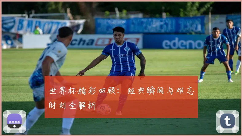 世界杯精彩回顾：经典瞬间与难忘时刻全解析