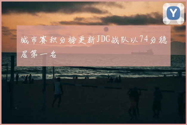 城市赛积分榜更新JDG战队以74分稳居第一名