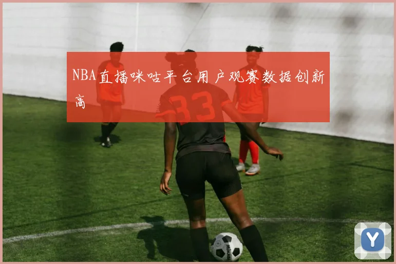 NBA直播咪咕平台用户观赛数据创新高