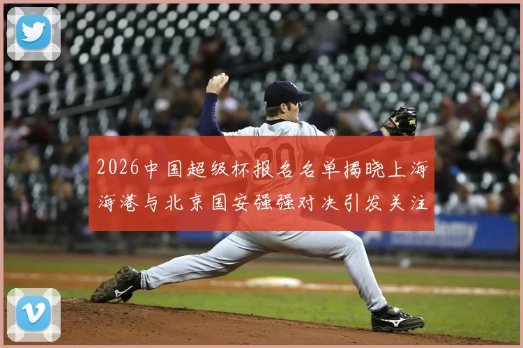 2026中国超级杯报名名单揭晓上海海港与北京国安强强对决引发关注