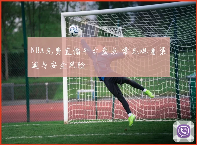 NBA免费直播平台盘点 常见观看渠道与安全风险