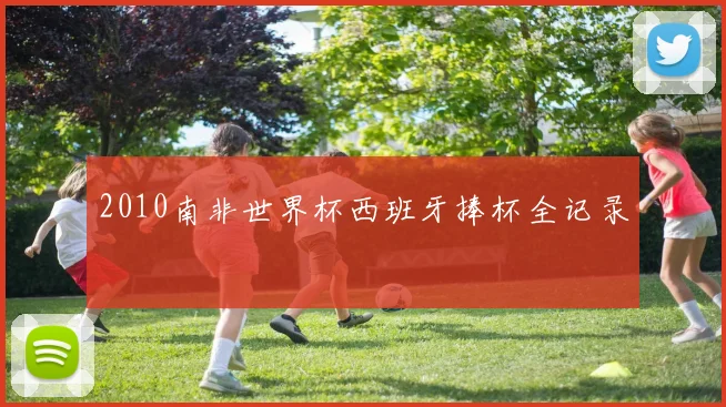 2010南非世界杯西班牙捧杯全记录