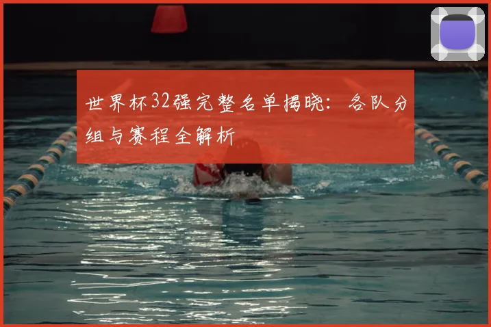 世界杯32强完整名单揭晓：各队分组与赛程全解析
