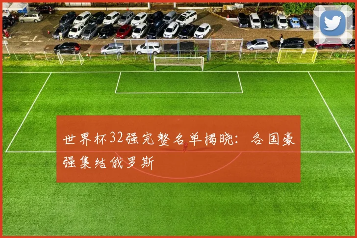 世界杯32强完整名单揭晓：各国豪强集结俄罗斯