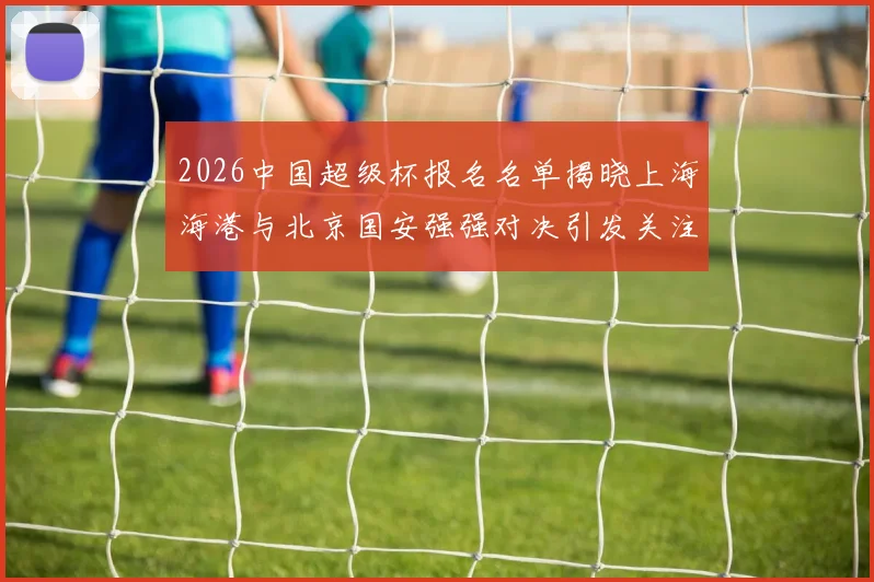2026中国超级杯报名名单揭晓上海海港与北京国安强强对决引发关注