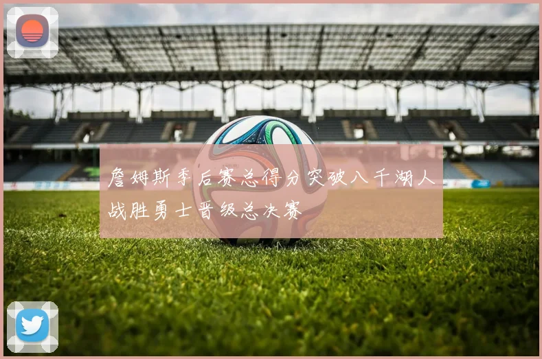詹姆斯季后赛总得分突破八千湖人战胜勇士晋级总决赛