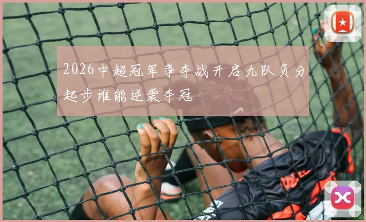 2026中超冠军争夺战开启九队负分起步谁能逆袭夺冠