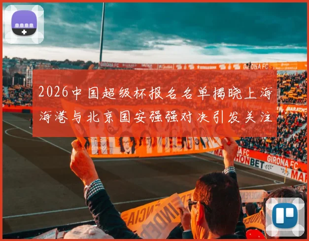 2026中国超级杯报名名单揭晓上海海港与北京国安强强对决引发关注