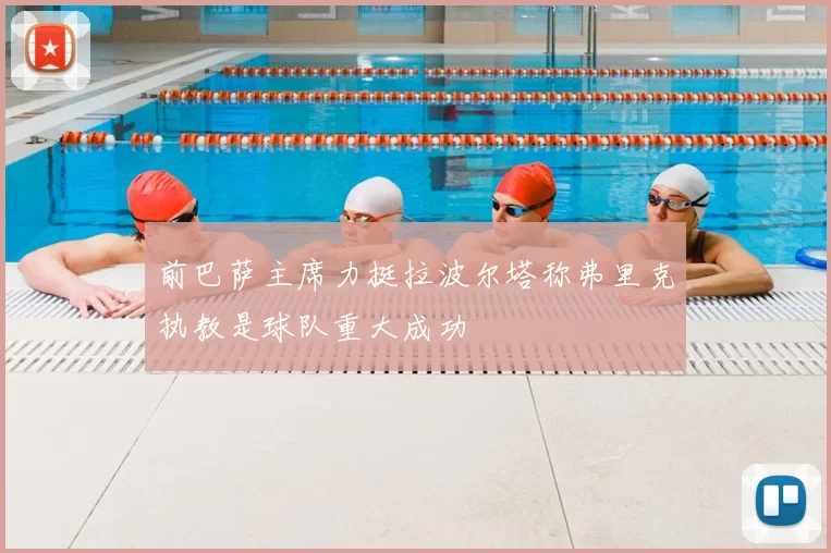 前巴萨主席力挺拉波尔塔称弗里克执教是球队重大成功