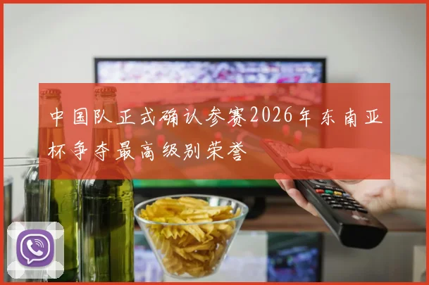 中国队正式确认参赛2026年东南亚杯争夺最高级别荣誉