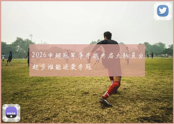2026中超冠军争夺战开启九队负分起步谁能逆袭夺冠