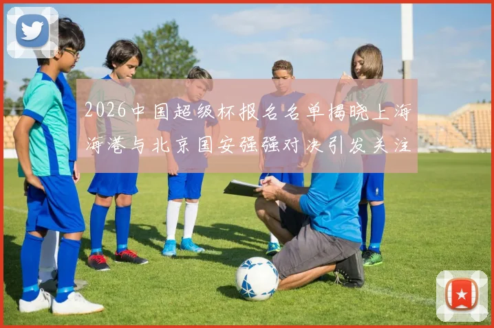 2026中国超级杯报名名单揭晓上海海港与北京国安强强对决引发关注