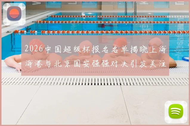 2026中国超级杯报名名单揭晓上海海港与北京国安强强对决引发关注