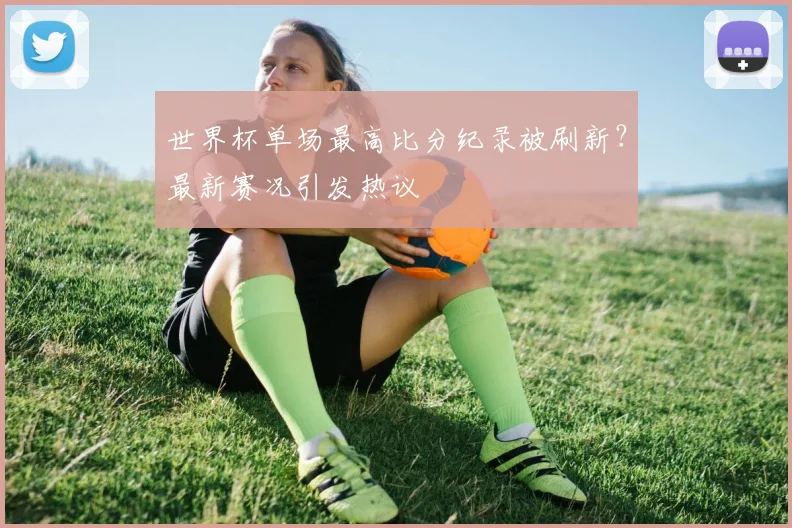 世界杯单场最高比分纪录被刷新？最新赛况引发热议