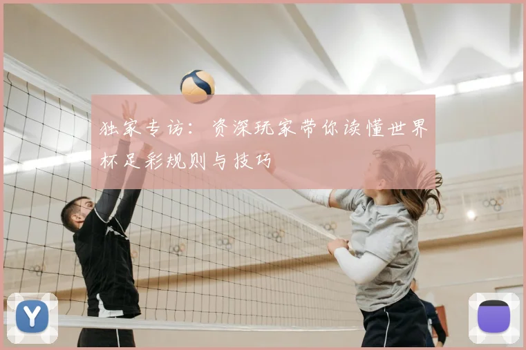 独家专访：资深玩家带你读懂世界杯足彩规则与技巧