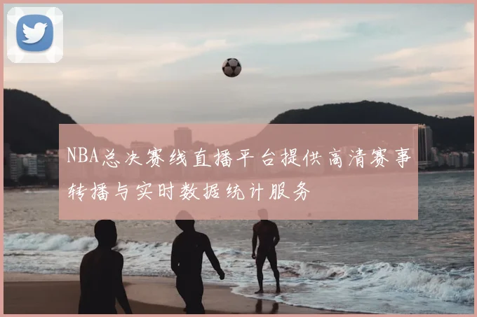 NBA总决赛线直播平台提供高清赛事转播与实时数据统计服务