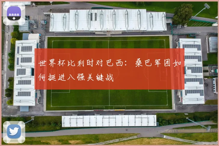 世界杯比利时对巴西：桑巴军团如何挺进八强关键战