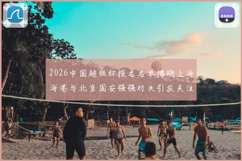 2026中国超级杯报名名单揭晓上海海港与北京国安强强对决引发关注