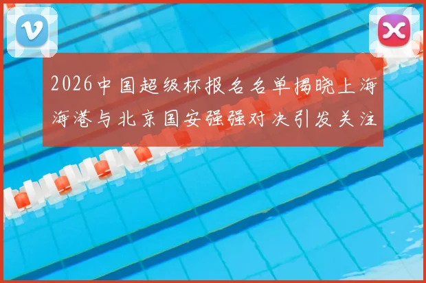 2026中国超级杯报名名单揭晓上海海港与北京国安强强对决引发关注