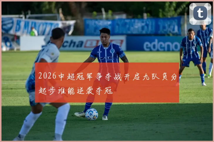 2026中超冠军争夺战开启九队负分起步谁能逆袭夺冠