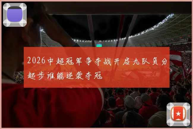 2026中超冠军争夺战开启九队负分起步谁能逆袭夺冠