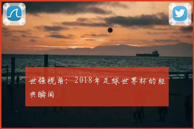 世强视角：2018年足球世界杯的经典瞬间