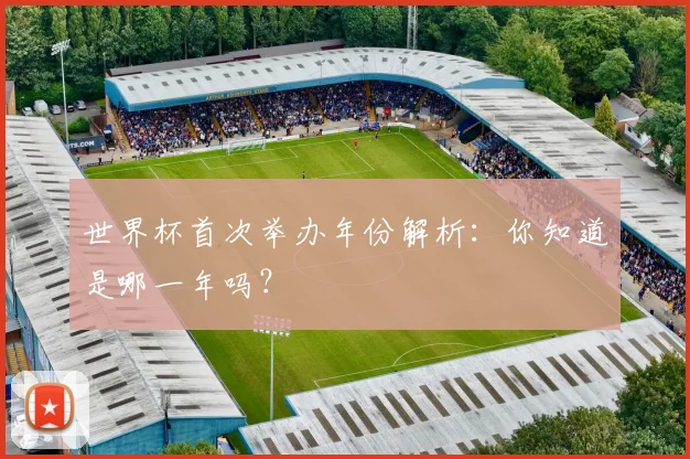 世界杯首次举办年份解析：你知道是哪一年吗？