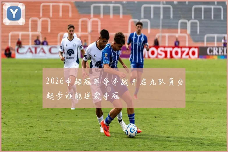 2026中超冠军争夺战开启九队负分起步谁能逆袭夺冠