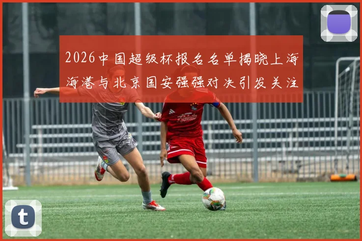2026中国超级杯报名名单揭晓上海海港与北京国安强强对决引发关注