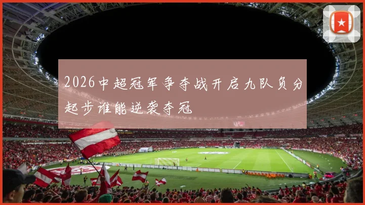 2026中超冠军争夺战开启九队负分起步谁能逆袭夺冠