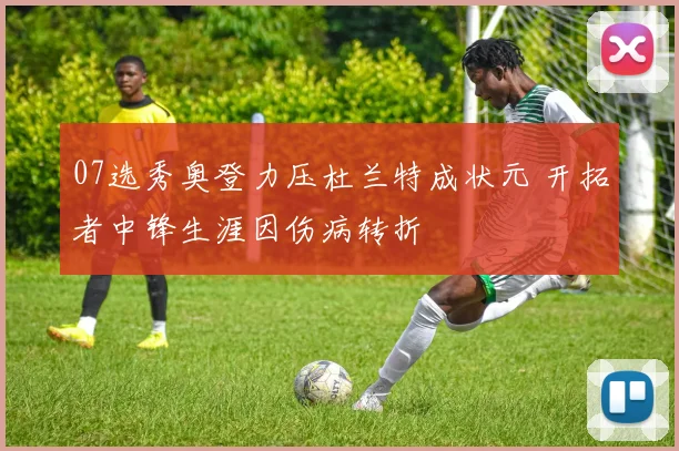 07选秀奥登力压杜兰特成状元 开拓者中锋生涯因伤病转折
