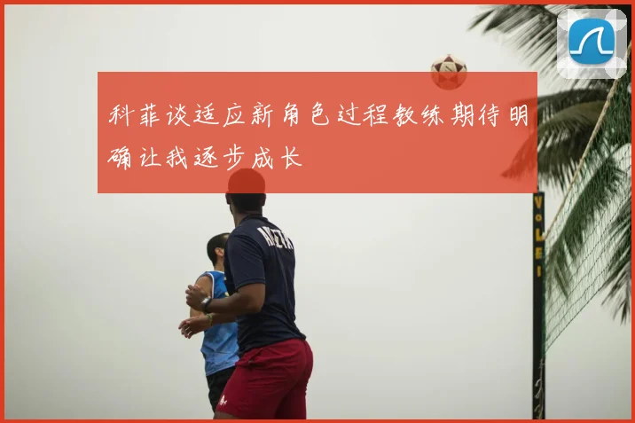 科菲谈适应新角色过程教练期待明确让我逐步成长