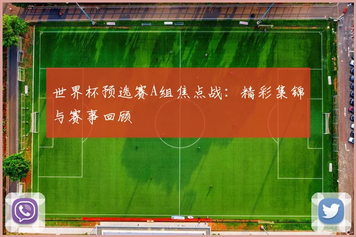 世界杯预选赛A组焦点战：精彩集锦与赛事回顾