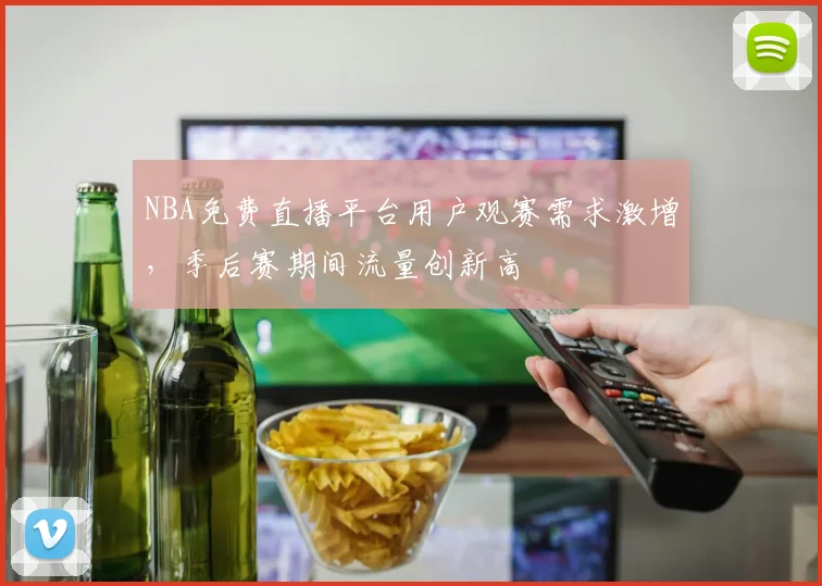 NBA免费直播平台用户观赛需求激增,季后赛期间流量创新高