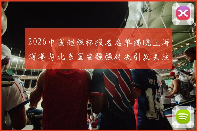2026中国超级杯报名名单揭晓上海海港与北京国安强强对决引发关注