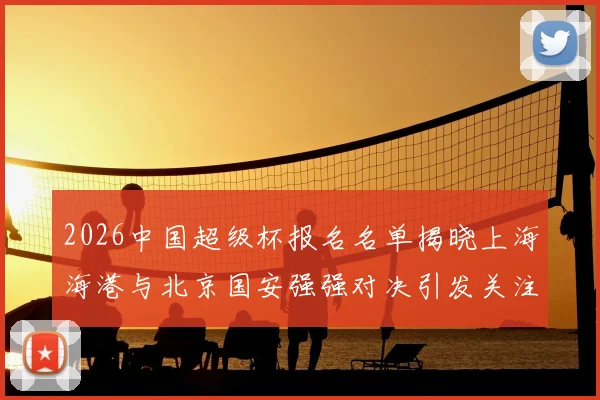 2026中国超级杯报名名单揭晓上海海港与北京国安强强对决引发关注