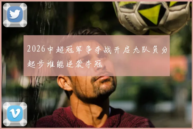 2026中超冠军争夺战开启九队负分起步谁能逆袭夺冠