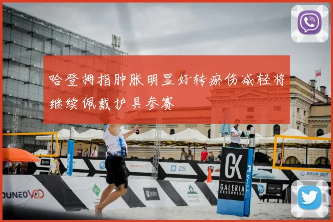哈登拇指肿胀明显好转瘀伤减轻将继续佩戴护具参赛
