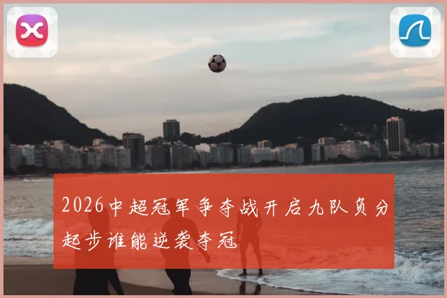 2026中超冠军争夺战开启九队负分起步谁能逆袭夺冠