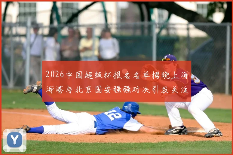 2026中国超级杯报名名单揭晓上海海港与北京国安强强对决引发关注
