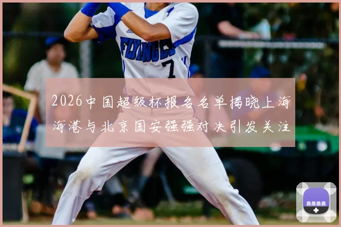 2026中国超级杯报名名单揭晓上海海港与北京国安强强对决引发关注