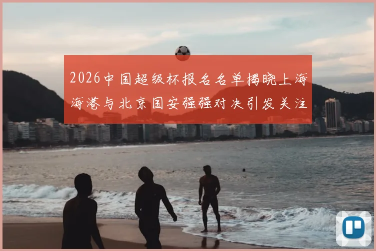 2026中国超级杯报名名单揭晓上海海港与北京国安强强对决引发关注